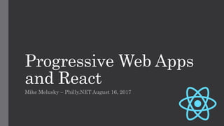 Progressive Web Apps
and React
Mike Melusky – Philly.NET August 16, 2017
 