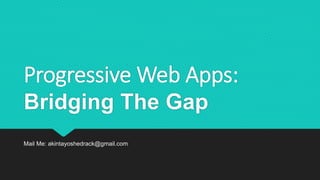 Progressive Web Apps:
Bridging The Gap
Mail Me: akintayoshedrack@gmail.com
 