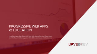 PROGRESSIVE WEB APPS
& EDUCATION
How Developers Can Build Web Sites With Native App User Experience
and the Natural Advantages the Web Offers Businesses and Customers
 