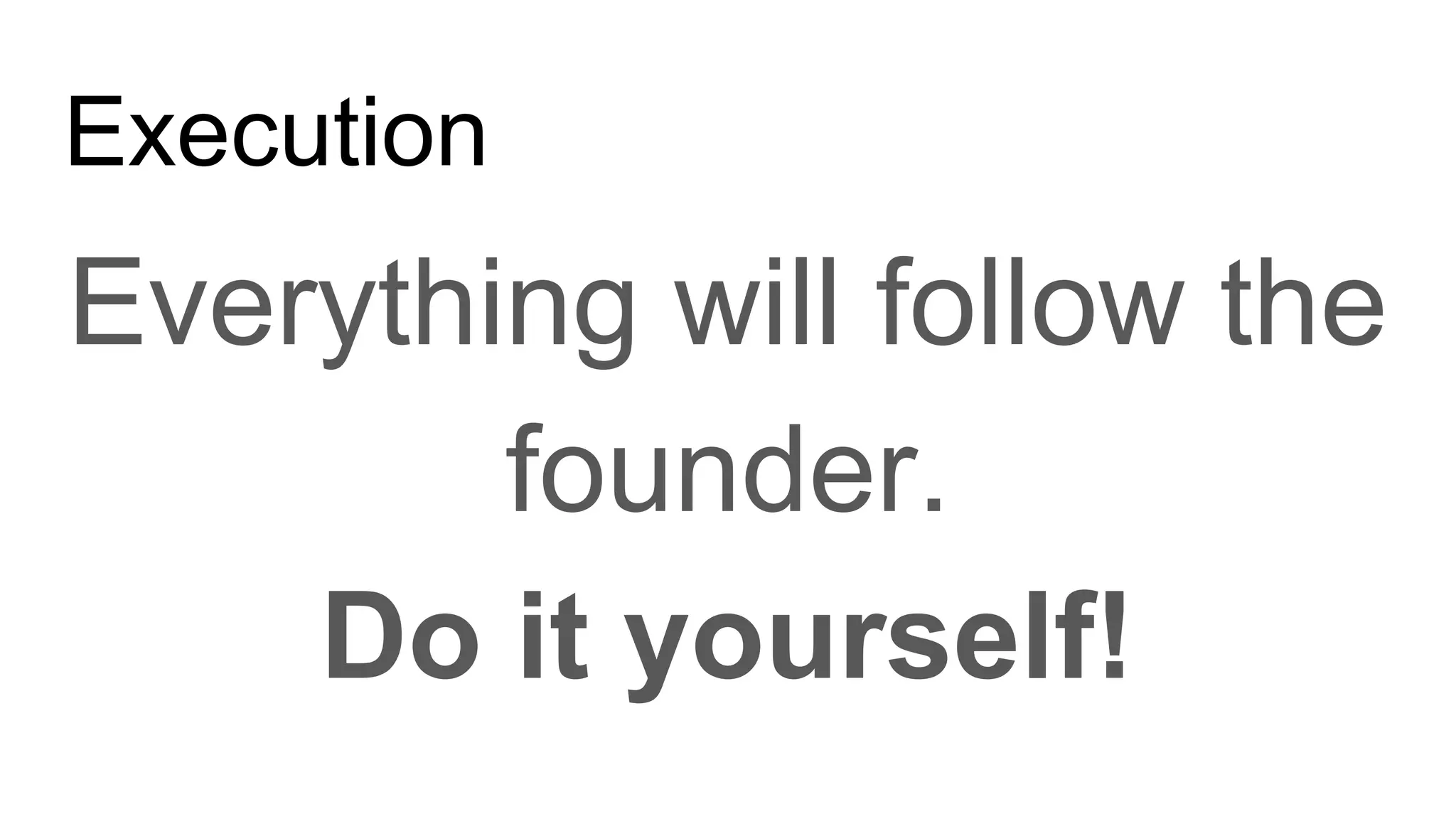 Execution
Everything will follow the
founder.
Do it yourself!
 