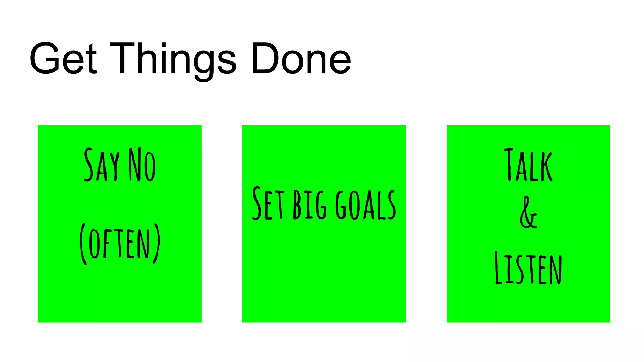 Get Things Done
SayNo
(often)
Setbiggoals
Talk
&
Listen
 