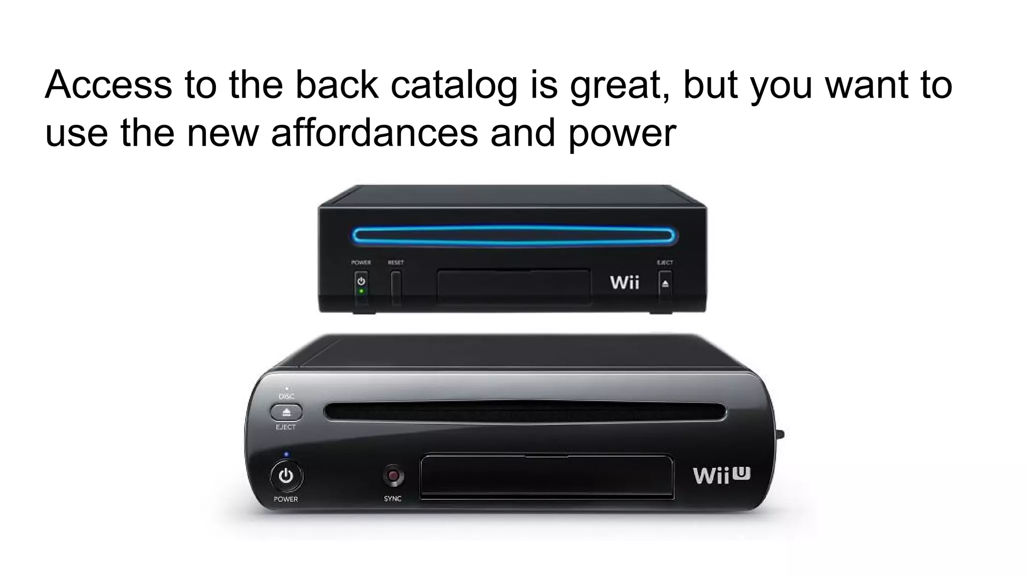 Access to the back catalog is great, but you want to
use the new affordances and power
 