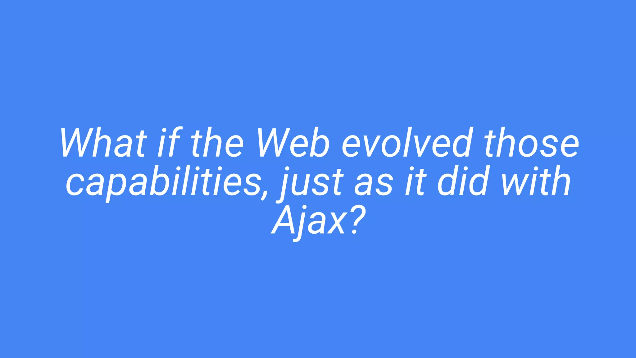 What if the Web evolved those
capabilities, just as it did with
Ajax?
 