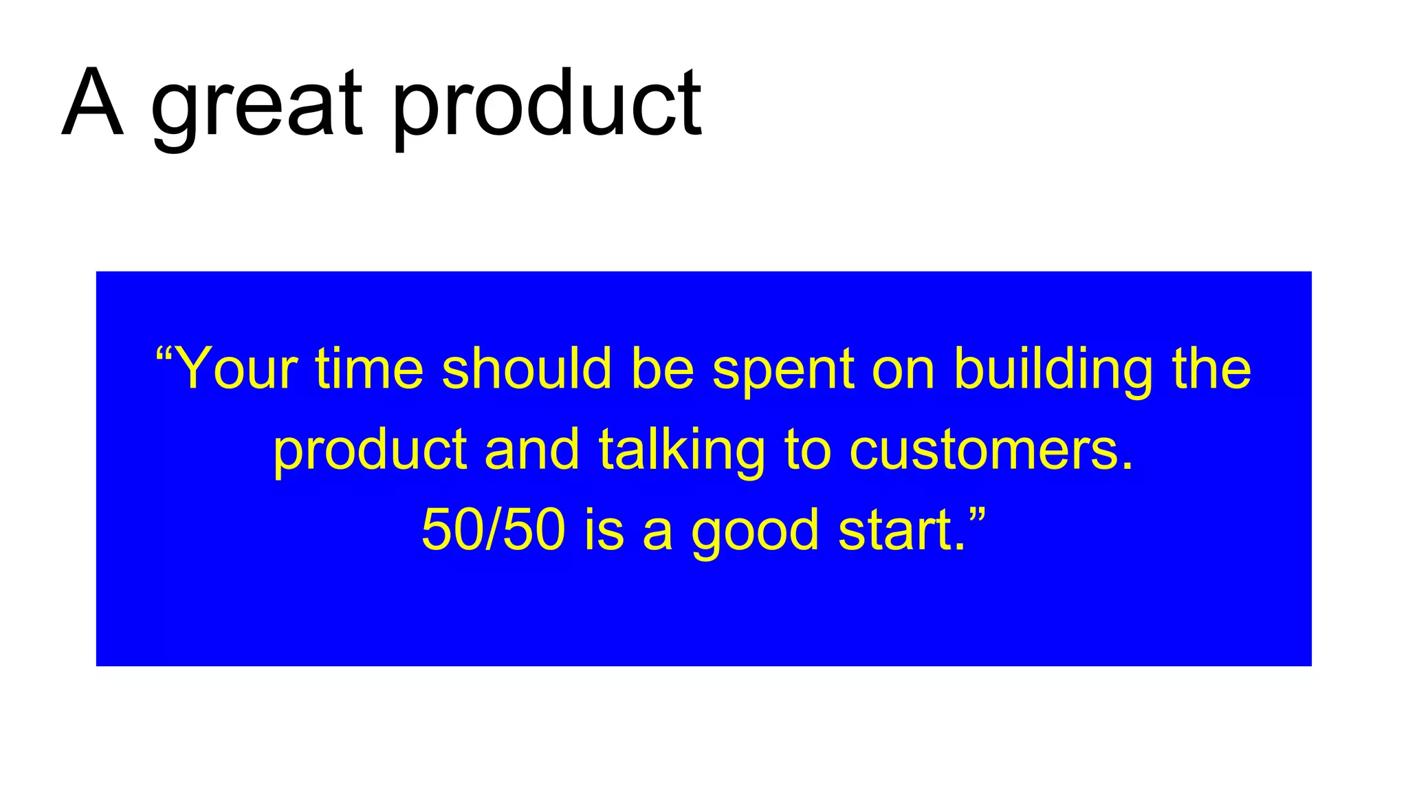 A great product
“Your time should be spent on building the
product and talking to customers.
50/50 is a good start.”
 