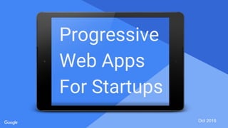 Proprietary + Confidential
Progressive
Web Apps
For Startups
Oct 2016
 