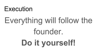 Execution
Everything will follow the
founder.
Do it yourself!
 