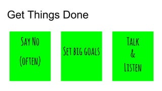Get Things Done
SayNo
(often)
Setbiggoals
Talk
&
Listen
 