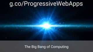 The Big Bang of Computing
g.co/ProgressiveWebApps
 
