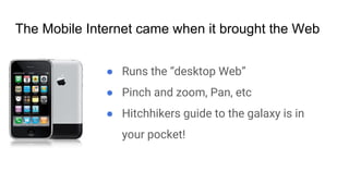 ● Runs the “desktop Web”
● Pinch and zoom, Pan, etc
● Hitchhikers guide to the galaxy is in
your pocket!
The Mobile Internet came when it brought the Web
 