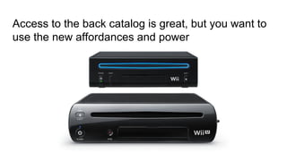 Access to the back catalog is great, but you want to
use the new affordances and power
 