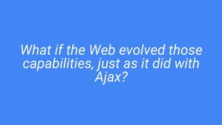 What if the Web evolved those
capabilities, just as it did with
Ajax?
 
