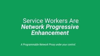 Service Workers Are
Network Progressive
Enhancement
A Programmable Network Proxy under your control.
 