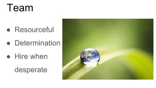 Team
● Resourceful
● Determination
● Hire when
desperate
 