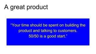 A great product
“Your time should be spent on building the
product and talking to customers.
50/50 is a good start.”
 