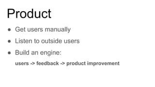 Product
● Get users manually
● Listen to outside users
● Build an engine:
users -> feedback -> product improvement
 