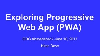 Exploring Progressive
Web App (PWA)
GDG Ahmedabad / June 10, 2017
Hiren Dave
 