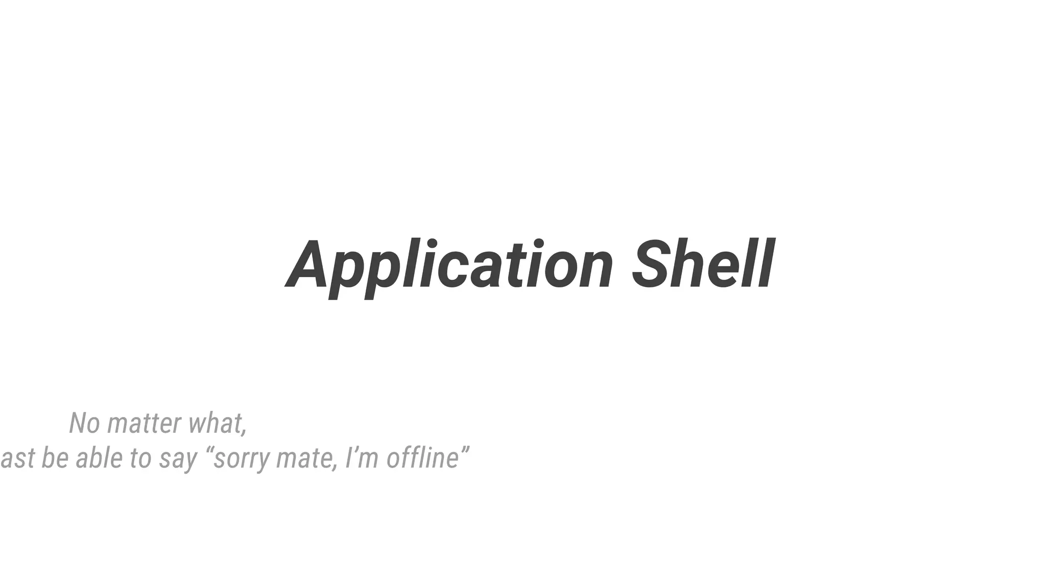 Application Shell
No matter what,
east be able to say “sorry mate, I’m offline”
 
