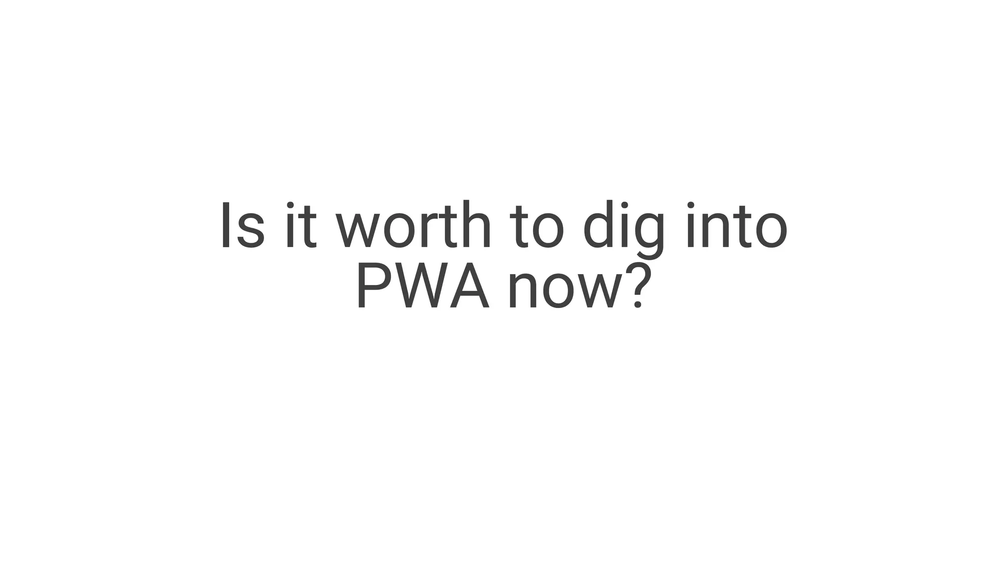 Is it worth to dig into
PWA now?
 