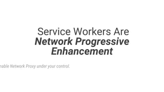 Service Workers Are
Network Progressive
Enhancement
mable Network Proxy under your control.
 