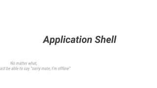 Application Shell
No matter what,
east be able to say “sorry mate, I’m offline”
 