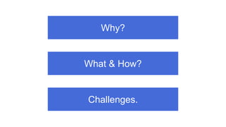Why?
What & How?
Challenges.
 