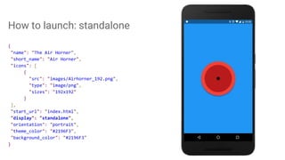 How to launch: standalone
{
"name": "The Air Horner",
"short_name": "Air Horner",
"icons": [
{
"src": "images/Airhorner_192.png",
"type": "image/png",
"sizes": "192x192"
}
],
"start_url": "index.html",
"display": "standalone",
"orientation": "portrait",
"theme_color": "#2196F3",
"background_color": "#2196F3"
}
 