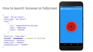 How to launch: browser or fullscreen
{
"name": "The Air Horner",
"short_name": "Air Horner",
"icons": [
{
"src": "images/Airhorner_192.png",
"type": "image/png",
"sizes": "192x192"
}
],
"start_url": "index.html",
"display": "standalone", // browser or fullscreen
"orientation": "portrait",
"theme_color": "#2196F3",
"background_color": "#2196F3"
}
 