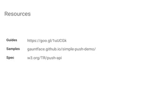 Resources
Guides https://goo.gl/1uUCGk
Samples gauntface.github.io/simple-push-demo/
Spec w3.org/TR/push-api
 