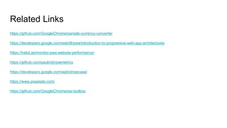 https://github.com/GoogleChrome/sample-currency-converter
https://developers.google.com/web/ilt/pwa/introduction-to-progressive-web-app-architectures
https://habd.as/monitor-pwa-website-performance/
https://github.com/paulirish/pwmetrics
https://developers.google.com/web/showcase/
https://www.pwastats.com/
https://github.com/GoogleChrome/sw-toolbox
Related Links
 
