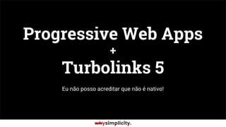 Eu não posso acreditar que não é nativo!
Progressive Web Apps
+
Turbolinks 5
 