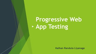 Progressive Web
App Testing
Kalhan Randula Liyanage
 
