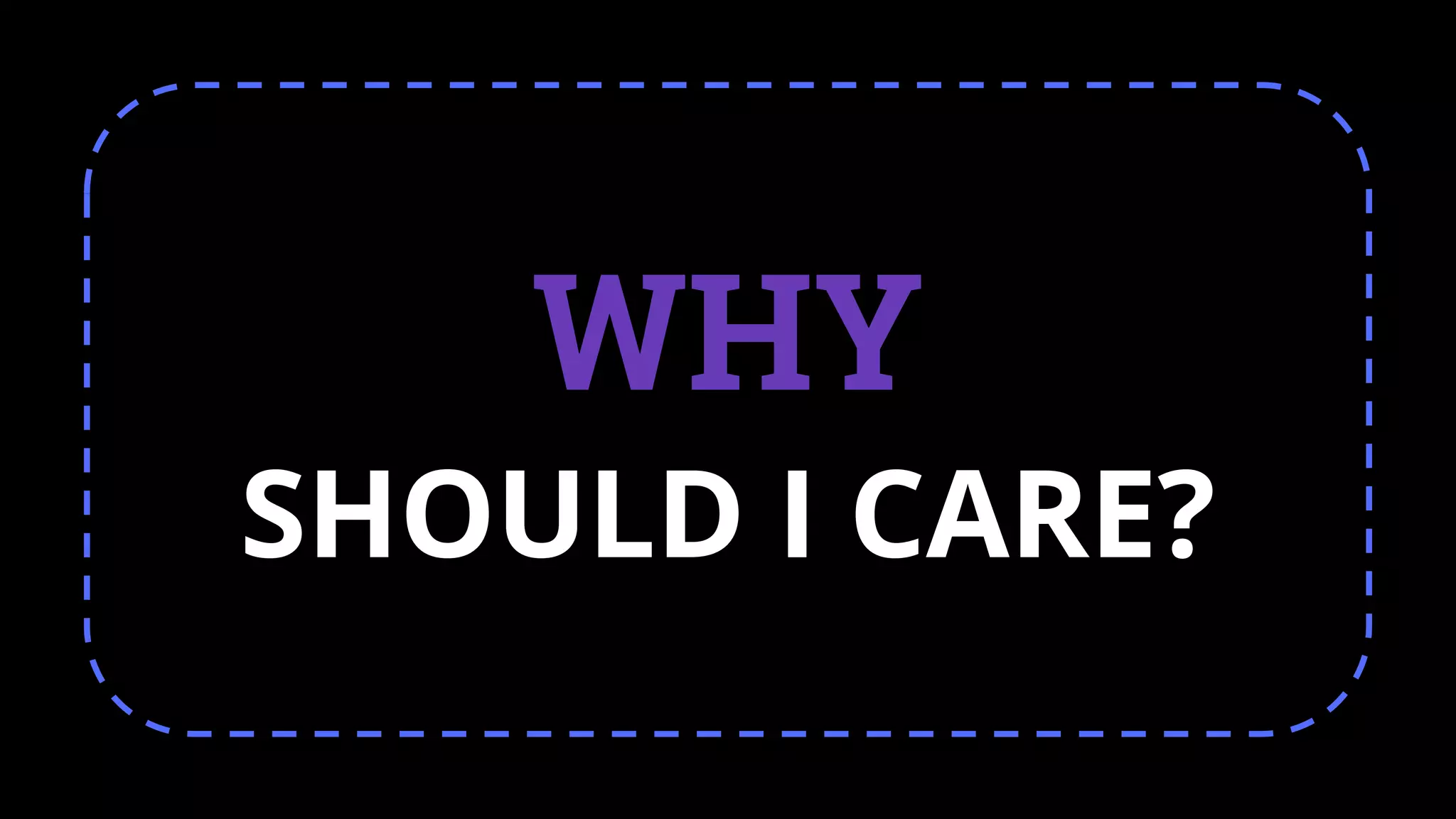 WHY
SHOULD I CARE?
 