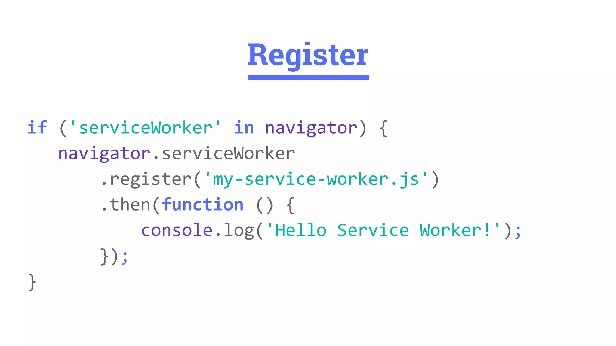 if ('serviceWorker' in navigator) {
navigator.serviceWorker
.register('my-service-worker.js')
.then(function () {
console.log('Hello Service Worker!');
});
}
Register
 