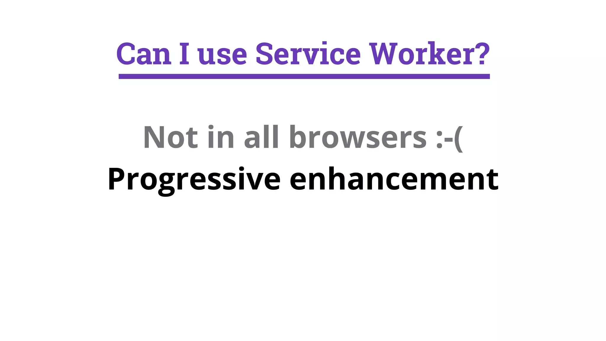 Not in all browsers :-(
Progressive enhancement
Can I use Service Worker?
 