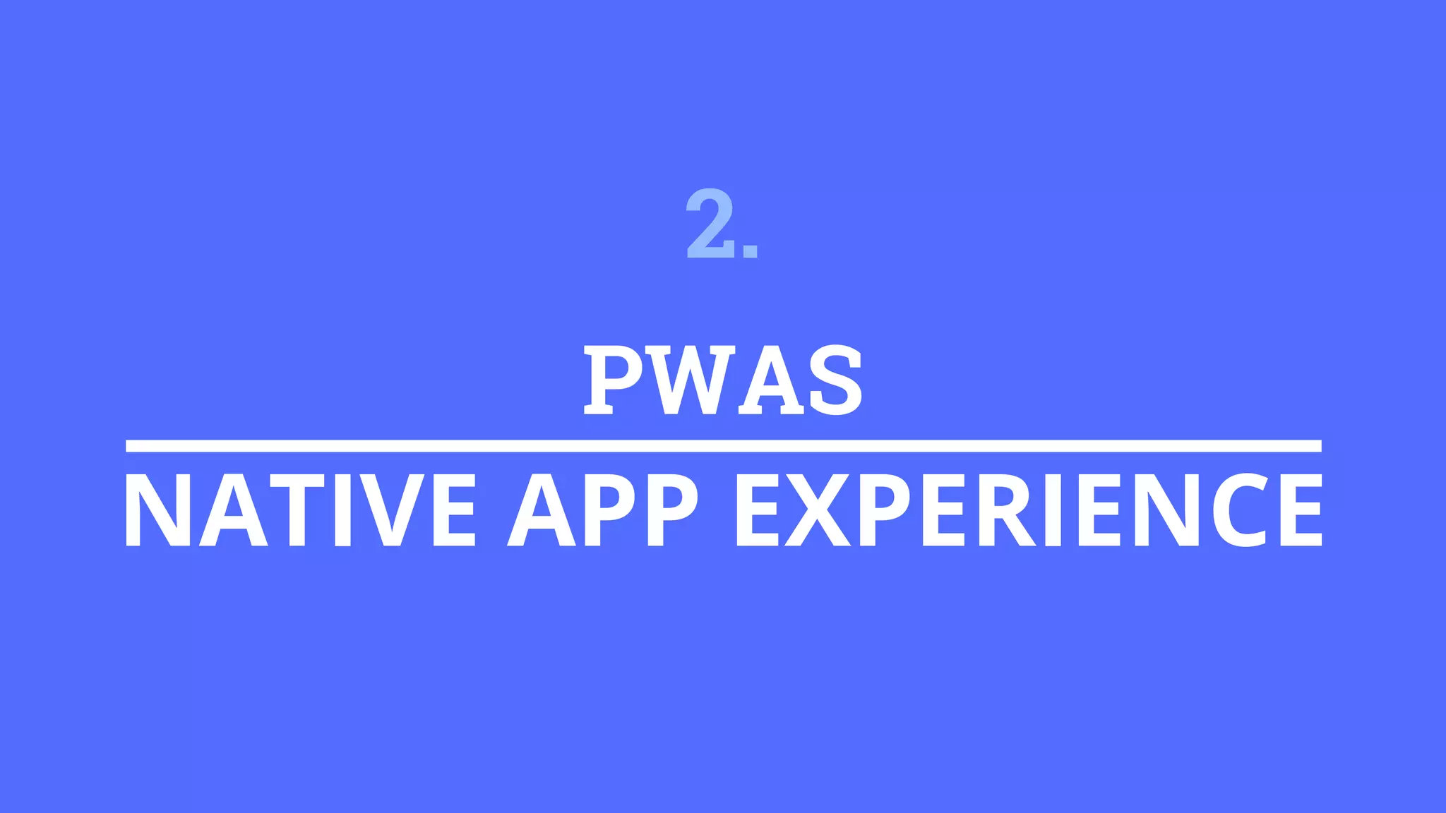 PWAS
NATIVE APP EXPERIENCE
2.
 