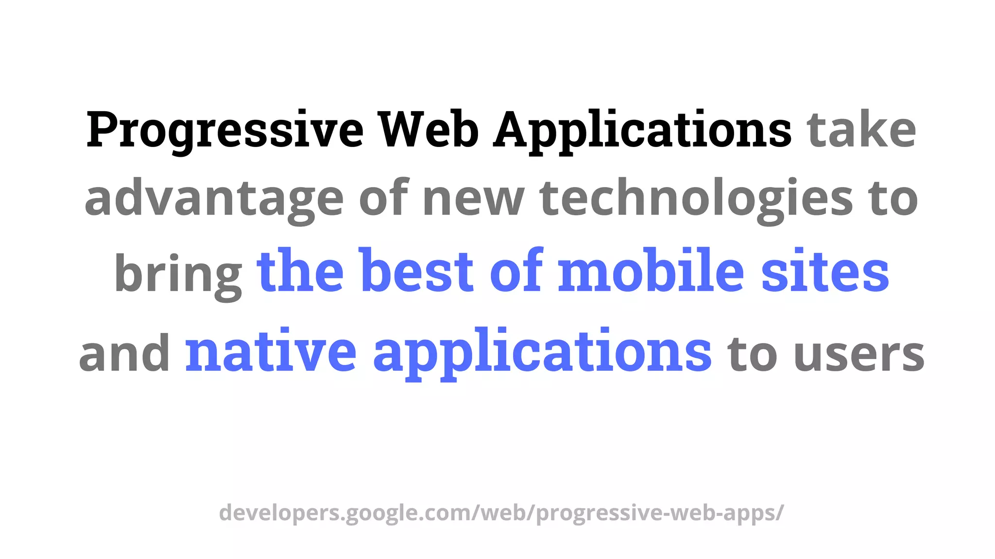 Progressive Web Applications take
advantage of new technologies to
bring the best of mobile sites
and native applications to users
developers.google.com/web/progressive-web-apps/
 