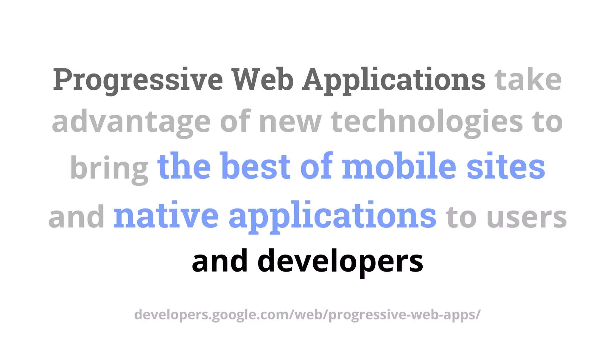 Progressive Web Applications take
advantage of new technologies to
bring the best of mobile sites
and native applications to users
and developers
developers.google.com/web/progressive-web-apps/
 