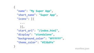 {
"name": "My Super App",
"short_name": "Super App",
"icons": [{
...
}],
"start_url": "/index.html",
"display": "standalone",
"background_color": "#FFFFFF",
"theme_color": "#536dfe"
}
manifest.json
 