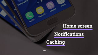 Home screen
Caching
Notifications
...
 
