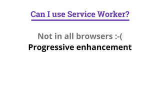 Not in all browsers :-(
Progressive enhancement
Can I use Service Worker?
 