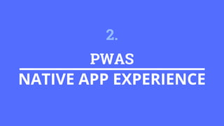 PWAS
NATIVE APP EXPERIENCE
2.
 