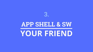 APP SHELL & SW
YOUR FRIEND
3.
 