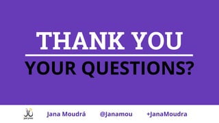 THANK YOU
YOUR QUESTIONS?
Jana Moudrá @Janamou +JanaMoudra
 