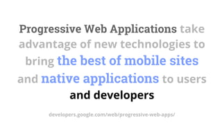 Progressive Web Applications take
advantage of new technologies to
bring the best of mobile sites
and native applications to users
and developers
developers.google.com/web/progressive-web-apps/
 