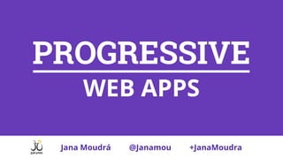 PROGRESSIVE
WEB APPS
Jana Moudrá @Janamou +JanaMoudra
 