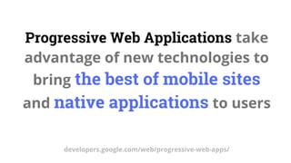 Progressive Web Applications take
advantage of new technologies to
bring the best of mobile sites
and native applications ...