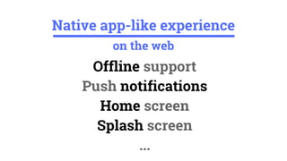 Offline support
Push notifications
Home screen
Splash screen
...
Native app-like experience
on the web
 