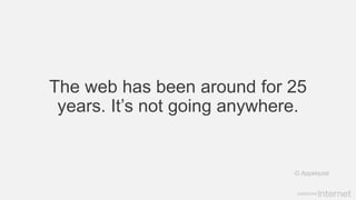 The web has been around for 25
years. It’s not going anywhere.
-D.Appelquist
 