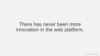 There has never been more
innovation in the web platform.
 