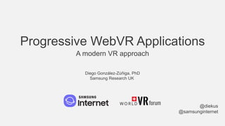 Progressive WebVR Applications
A modern VR approach
@diekus
@samsunginternet
Diego González-Zúñiga, PhD
Samsung Research UK
 